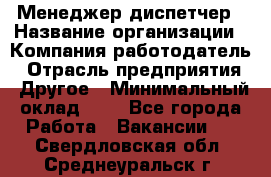 Менеджер-диспетчер › Название организации ­ Компания-работодатель › Отрасль предприятия ­ Другое › Минимальный оклад ­ 1 - Все города Работа » Вакансии   . Свердловская обл.,Среднеуральск г.